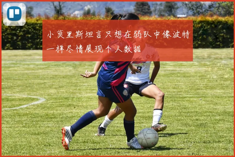 小莫里斯坦言只想在弱队中像波特一样尽情展现个人数据