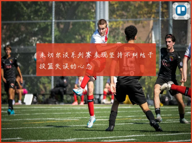 米切尔谈系列赛表现坚持不纠结于投篮失误的心态