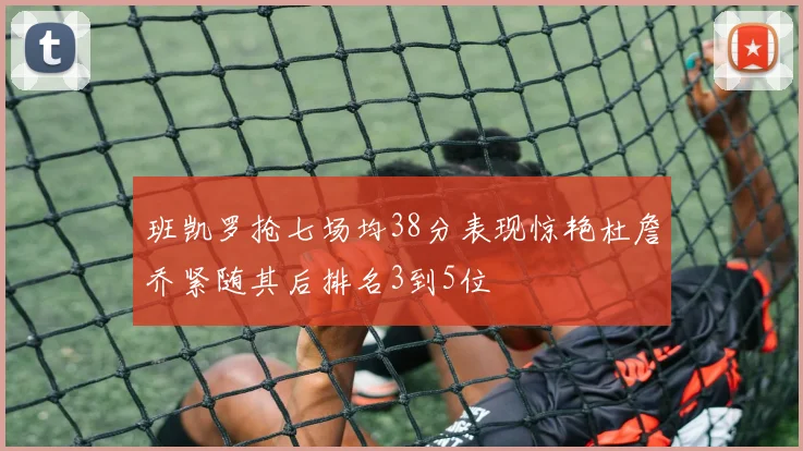 班凯罗抢七场均38分表现惊艳杜詹乔紧随其后排名3到5位