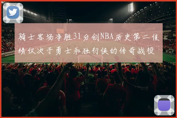 骑士客场净胜31分创NBA历史第二佳绩仅次于勇士和独行侠的传奇战役
