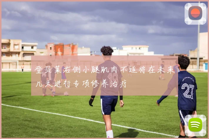 登贝莱右侧小腿肌肉不适将在未来几天进行专项修养治疗