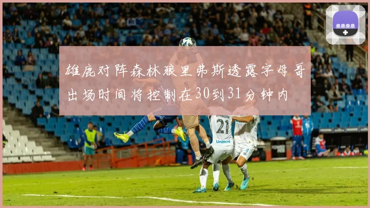 雄鹿对阵森林狼里弗斯透露字母哥出场时间将控制在30到31分钟内