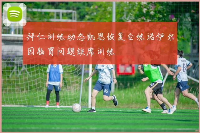 拜仁训练动态凯恩恢复合练诺伊尔因肠胃问题缺席训练