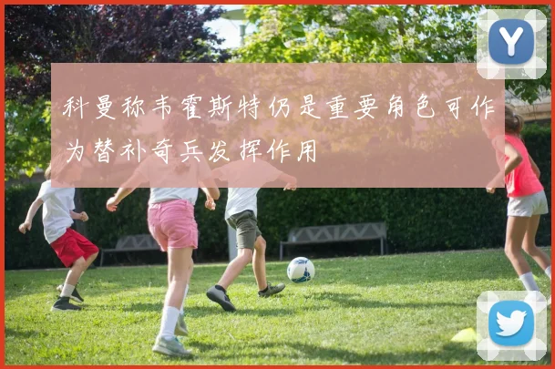 科曼称韦霍斯特仍是重要角色可作为替补奇兵发挥作用