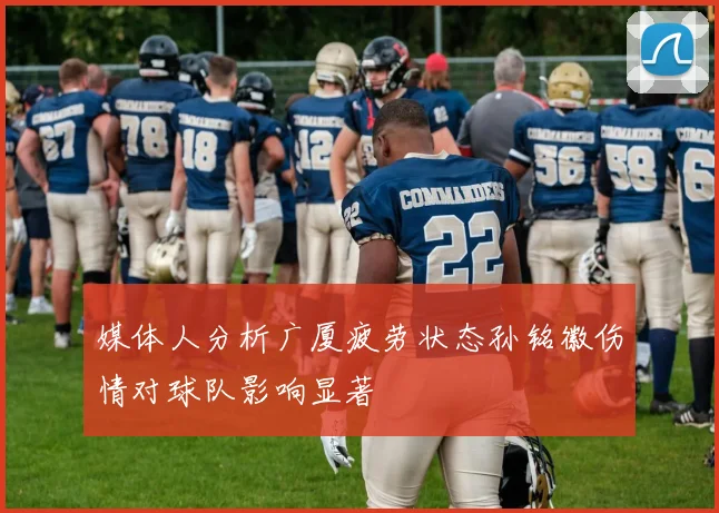 媒体人分析广厦疲劳状态孙铭徽伤情对球队影响显著