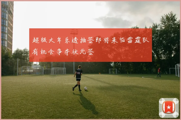 超级大年乐透抽签即将来临雷霆队有机会争夺状元签